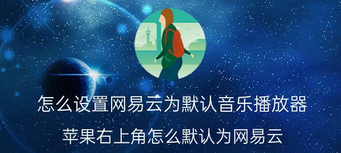 怎么设置网易云为默认音乐播放器 苹果右上角怎么默认为网易云？